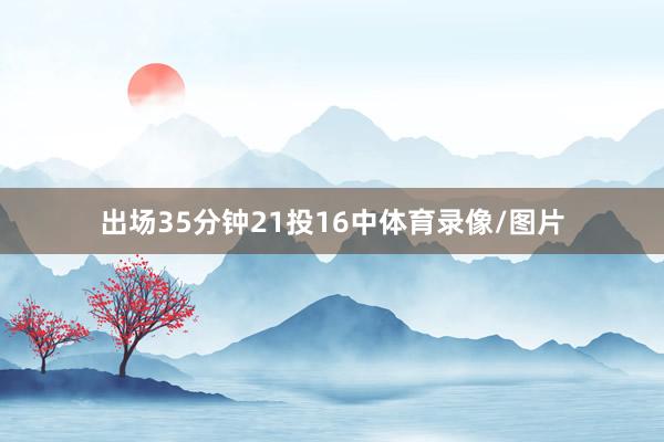 出场35分钟21投16中体育录像/图片