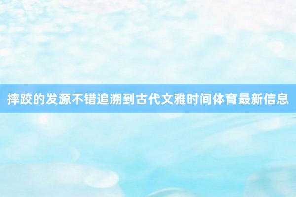 摔跤的发源不错追溯到古代文雅时间体育最新信息