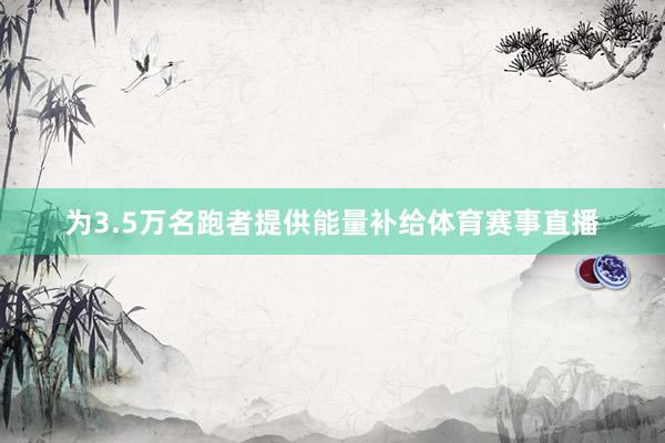 为3.5万名跑者提供能量补给体育赛事直播