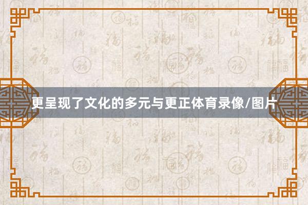 更呈现了文化的多元与更正体育录像/图片