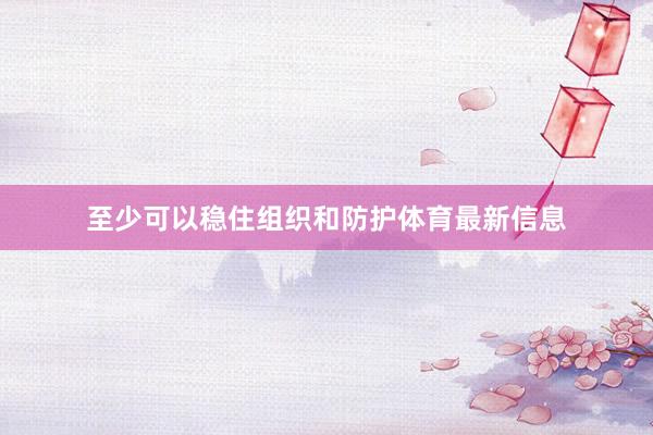 至少可以稳住组织和防护体育最新信息