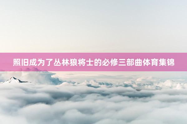 照旧成为了丛林狼将士的必修三部曲体育集锦