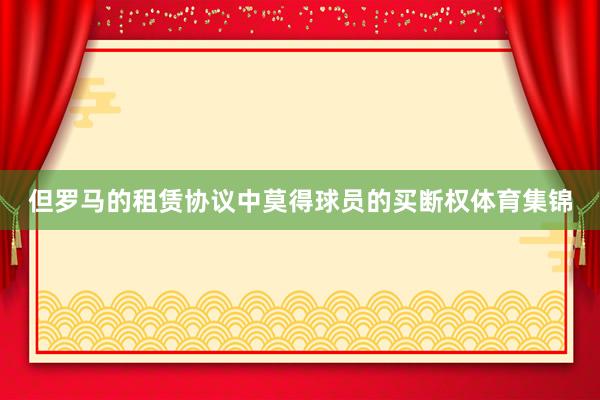 但罗马的租赁协议中莫得球员的买断权体育集锦