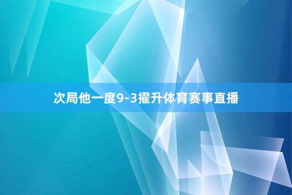 次局他一度9-3擢升体育赛事直播