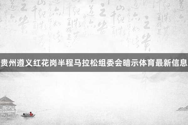 贵州遵义红花岗半程马拉松组委会暗示体育最新信息