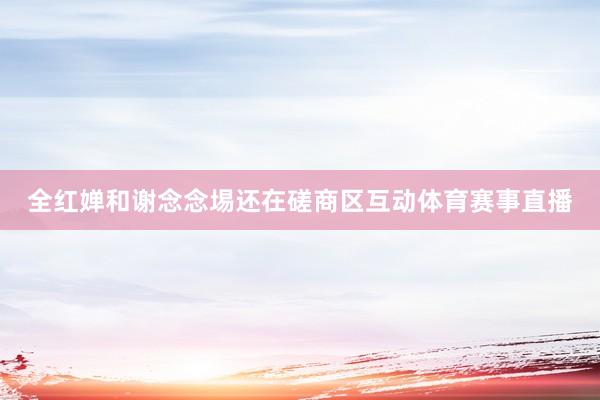 全红婵和谢念念埸还在磋商区互动体育赛事直播