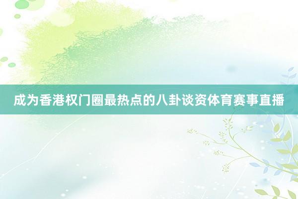 成为香港权门圈最热点的八卦谈资体育赛事直播