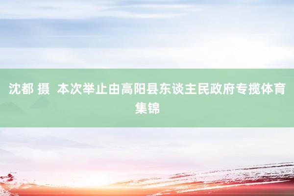 沈都 摄  本次举止由高阳县东谈主民政府专揽体育集锦