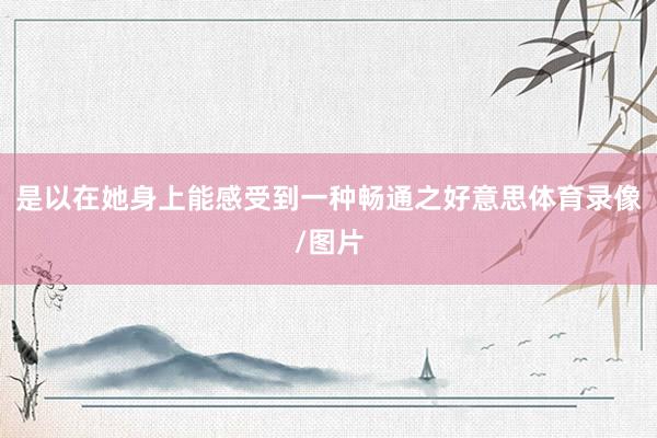 是以在她身上能感受到一种畅通之好意思体育录像/图片