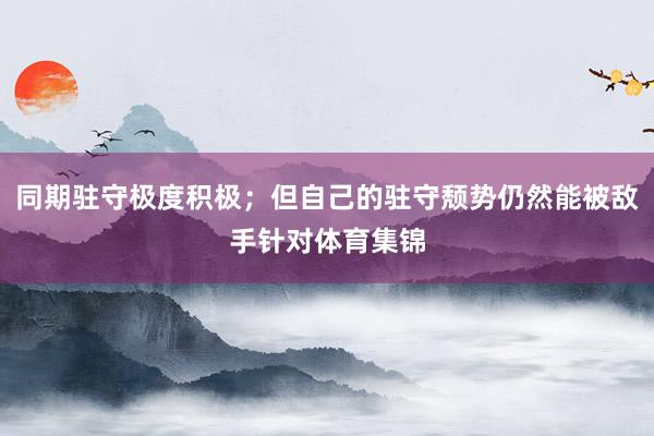 同期驻守极度积极；但自己的驻守颓势仍然能被敌手针对体育集锦
