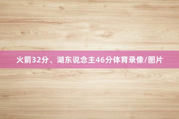 火箭32分、湖东说念主46分体育录像/图片