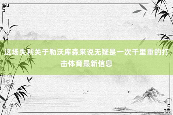 这场失利关于勒沃库森来说无疑是一次千里重的打击体育最新信息