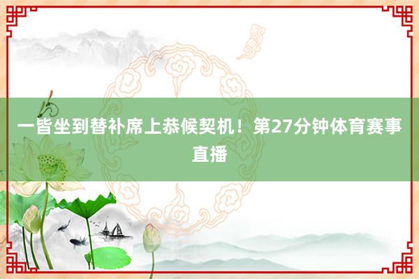 一皆坐到替补席上恭候契机！第27分钟体育赛事直播