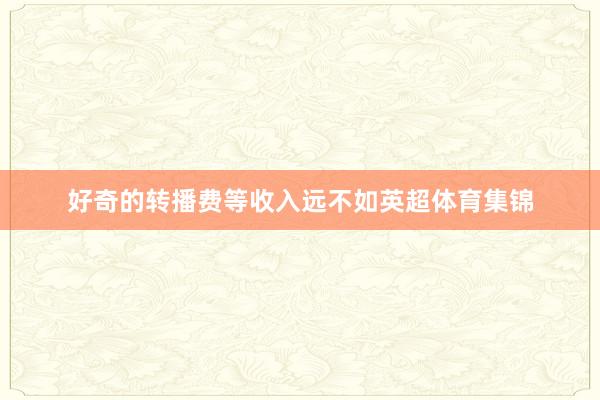 好奇的转播费等收入远不如英超体育集锦