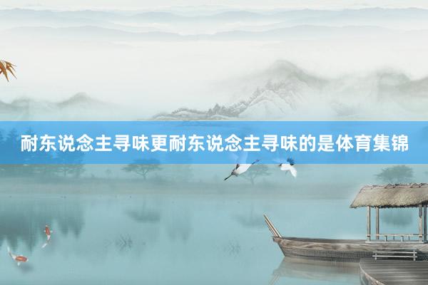 耐东说念主寻味更耐东说念主寻味的是体育集锦