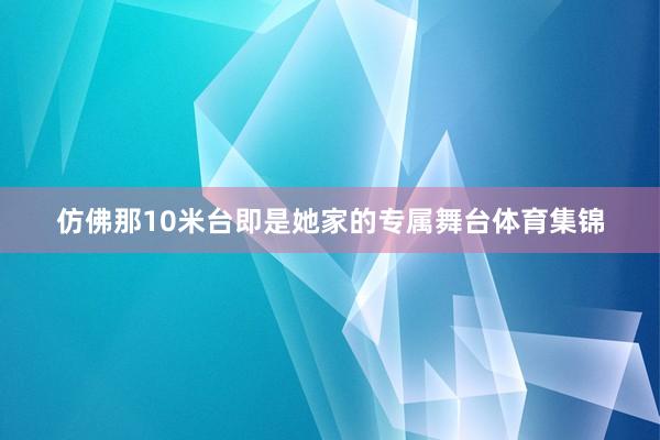 仿佛那10米台即是她家的专属舞台体育集锦
