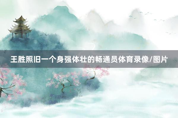 王胜照旧一个身强体壮的畅通员体育录像/图片