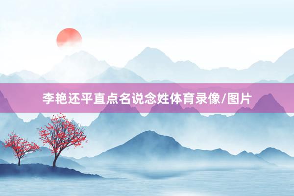 李艳还平直点名说念姓体育录像/图片