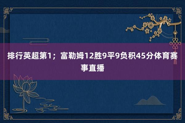排行英超第1；富勒姆12胜9平9负积45分体育赛事直播