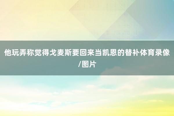 他玩弄称觉得戈麦斯要回来当凯恩的替补体育录像/图片
