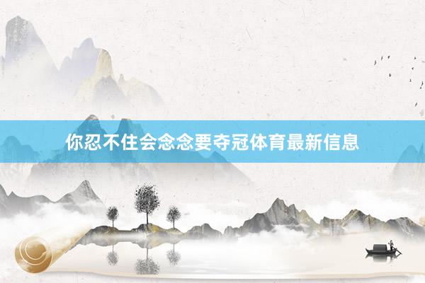 你忍不住会念念要夺冠体育最新信息
