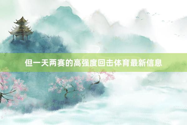 但一天两赛的高强度回击体育最新信息