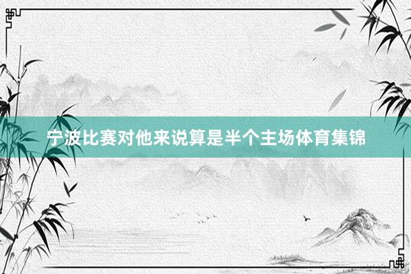 宁波比赛对他来说算是半个主场体育集锦