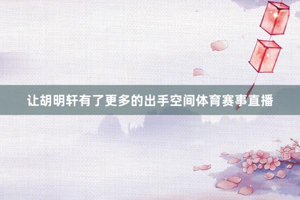 让胡明轩有了更多的出手空间体育赛事直播