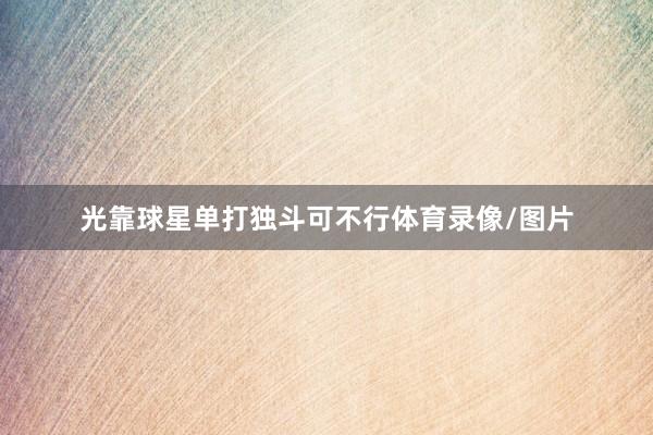 光靠球星单打独斗可不行体育录像/图片