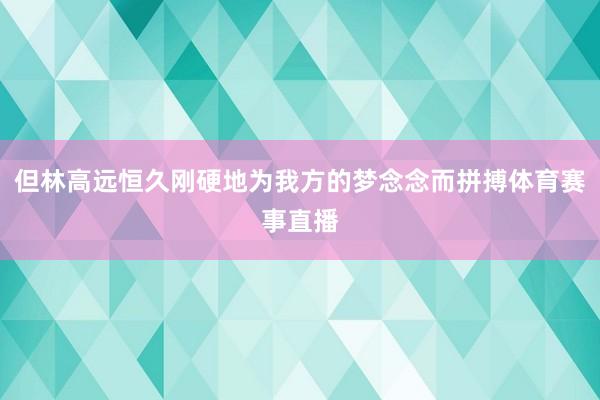 但林高远恒久刚硬地为我方的梦念念而拼搏体育赛事直播