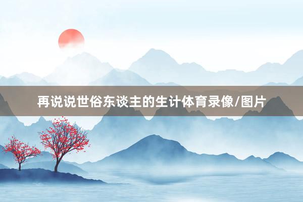 再说说世俗东谈主的生计体育录像/图片
