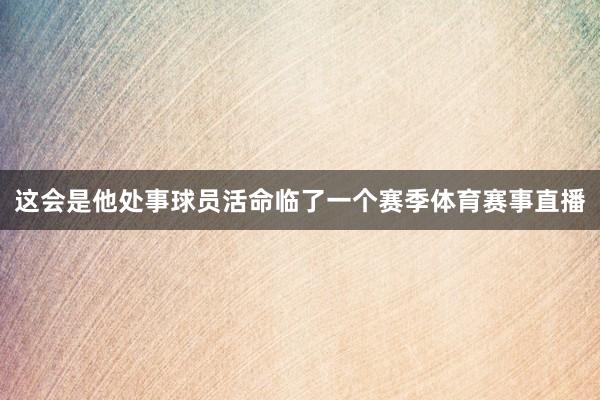 这会是他处事球员活命临了一个赛季体育赛事直播