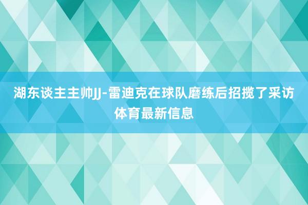 湖东谈主主帅JJ-雷迪克在球队磨练后招揽了采访体育最新信息