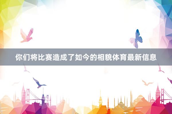 你们将比赛造成了如今的相貌体育最新信息