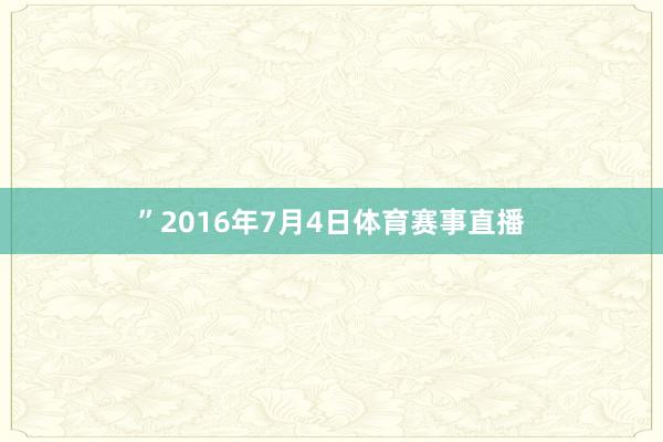 ”　　2016年7月4日体育赛事直播