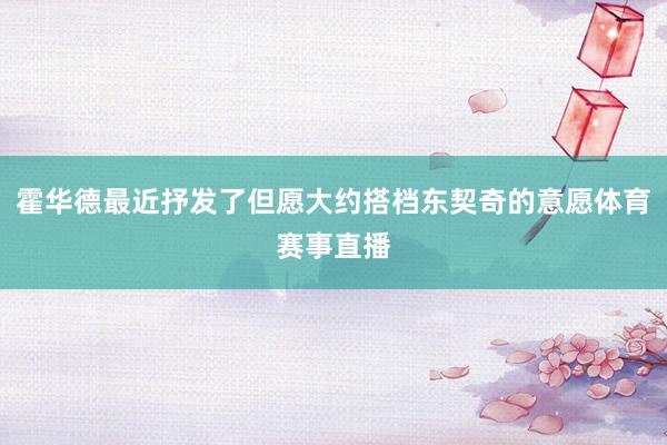 霍华德最近抒发了但愿大约搭档东契奇的意愿体育赛事直播