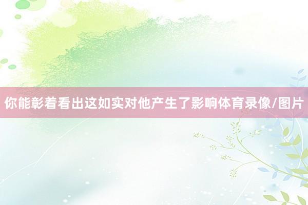 你能彰着看出这如实对他产生了影响体育录像/图片