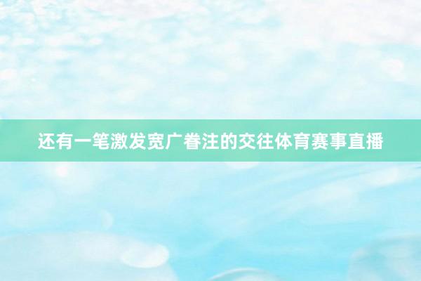 还有一笔激发宽广眷注的交往体育赛事直播
