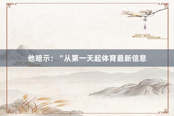 他暗示：“从第一天起体育最新信息