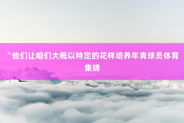 “他们让咱们大概以特定的花样培养年青球员体育集锦