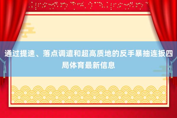 通过提速、落点调遣和超高质地的反手暴抽连扳四局体育最新信息
