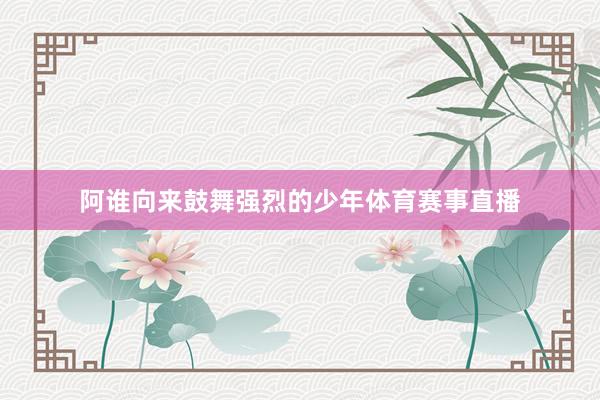 阿谁向来鼓舞强烈的少年体育赛事直播
