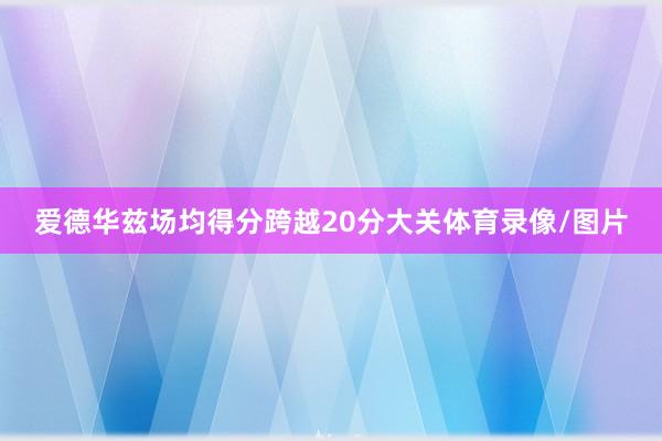 爱德华兹场均得分跨越20分大关体育录像/图片
