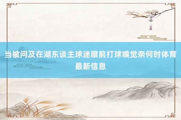 当被问及在湖东谈主球迷眼前打球嗅觉奈何时体育最新信息