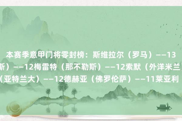 本赛季意甲门将零封榜：　　斯维拉尔（罗马）——13　　迪格雷戈里奥（尤文图斯）——12　　梅雷特（那不勒斯）——12　　索默（外洋米兰）——12　　卡尔内塞基（亚特兰大）——12　　德赫亚（佛罗伦萨）——11　　莱亚利（热那亚）——10　　迈尼昂（米兰）——10　　萨维奇（王人灵）——9　　蒙蒂波（维罗纳）——8体育最新信息