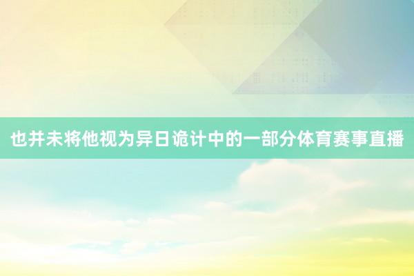 也并未将他视为异日诡计中的一部分体育赛事直播