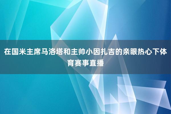在国米主席马洛塔和主帅小因扎吉的亲眼热心下体育赛事直播