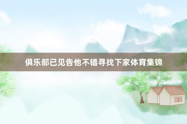 俱乐部已见告他不错寻找下家体育集锦