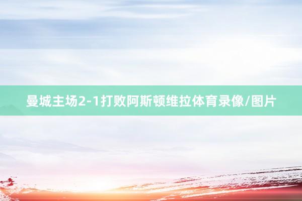 曼城主场2-1打败阿斯顿维拉体育录像/图片