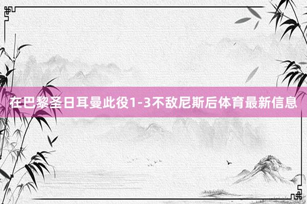 在巴黎圣日耳曼此役1-3不敌尼斯后体育最新信息